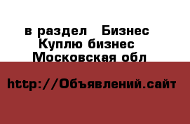  в раздел : Бизнес » Куплю бизнес . Московская обл.